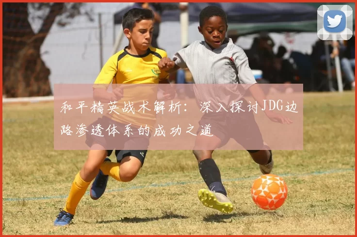 和平精英战术解析：深入探讨JDG边路渗透体系的成功之道