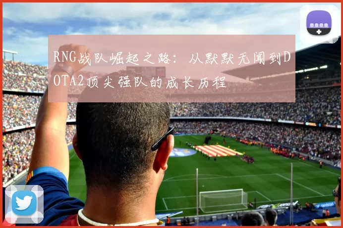 RNG战队崛起之路：从默默无闻到DOTA2顶尖强队的成长历程