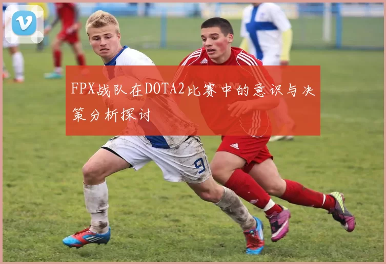 FPX战队在DOTA2比赛中的意识与决策分析探讨