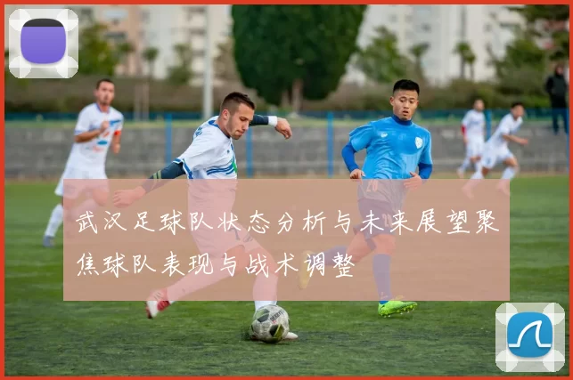 武汉足球队状态分析与未来展望聚焦球队表现与战术调整