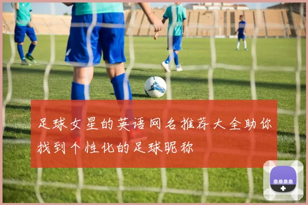 足球女星的英语网名推荐大全助你找到个性化的足球昵称