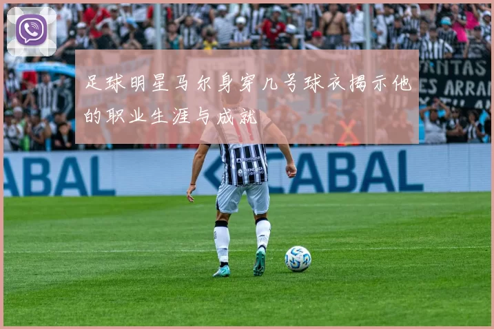 足球明星马尔身穿几号球衣揭示他的职业生涯与成就