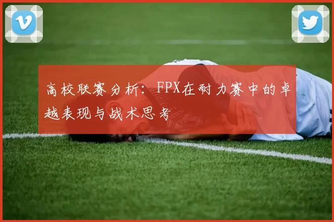 高校联赛分析：FPX在耐力赛中的卓越表现与战术思考