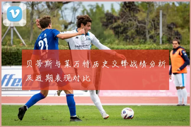 贝蒂斯与莱万特历史交锋战绩分析及近期表现对比