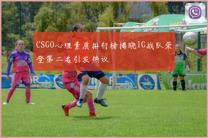 CSGO心理素质排行榜揭晓IG战队荣登第二名引发热议