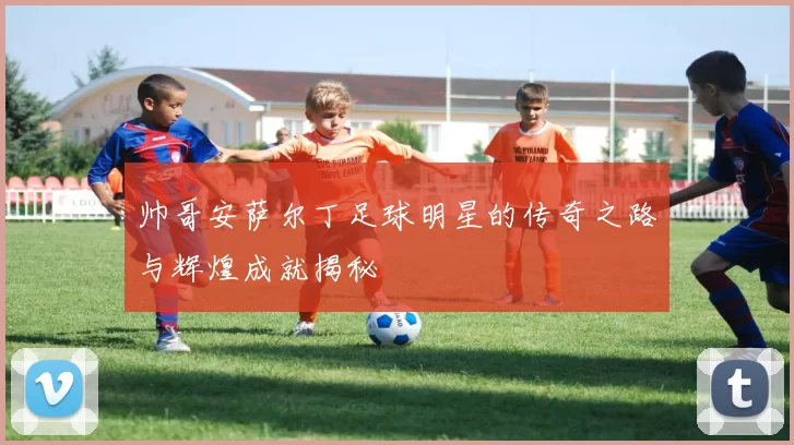 帅哥安萨尔丁足球明星的传奇之路与辉煌成就揭秘