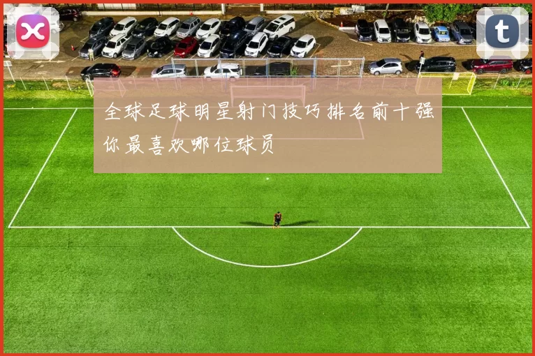 全球足球明星射门技巧排名前十强你最喜欢哪位球员