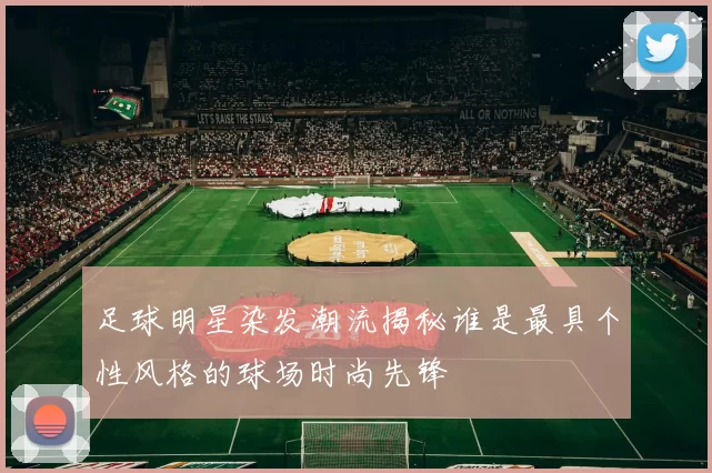 足球明星染发潮流揭秘谁是最具个性风格的球场时尚先锋