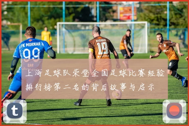 上海足球队荣登全国足球比赛经验排行榜第二名的背后故事与启示