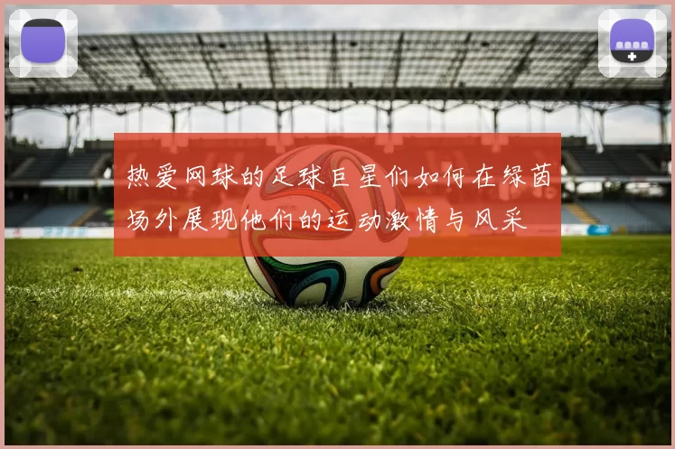 热爱网球的足球巨星们如何在绿茵场外展现他们的运动激情与风采