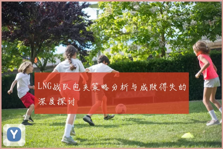 LNG战队包夹策略分析与成败得失的深度探讨