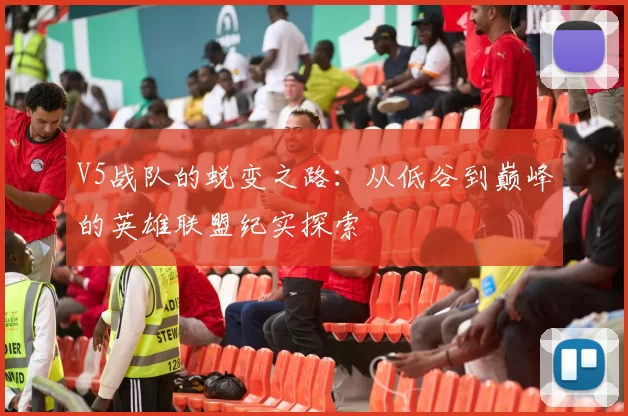 V5战队的蜕变之路：从低谷到巅峰的英雄联盟纪实探索