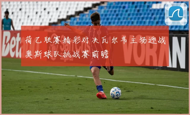荷乙联赛精彩对决瓦尔韦主场迎战奥斯球队挑战赛前瞻