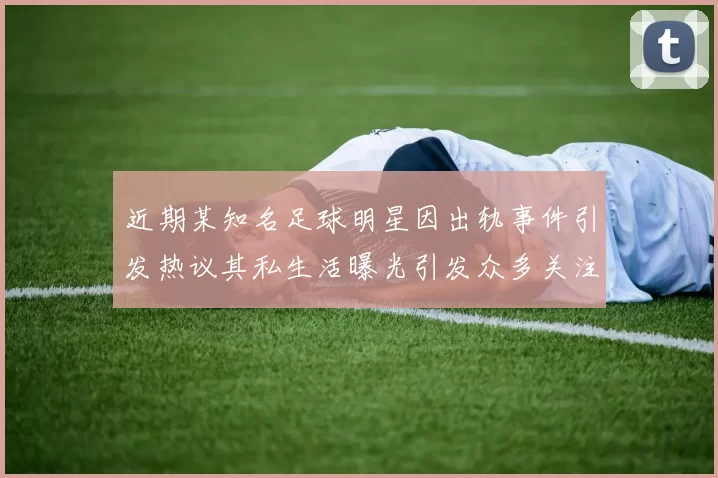 近期某知名足球明星因出轨事件引发热议其私生活曝光引发众多关注与讨论