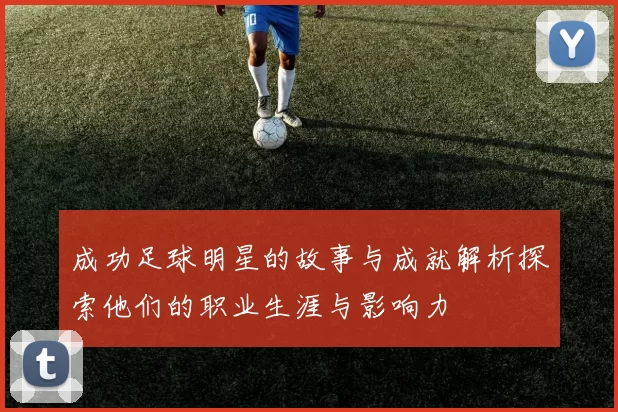 成功足球明星的故事与成就解析探索他们的职业生涯与影响力