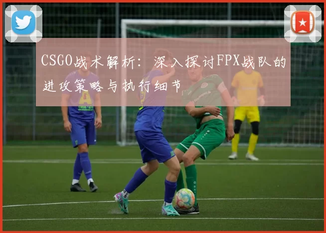CSGO战术解析：深入探讨FPX战队的进攻策略与执行细节