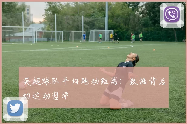 英超球队平均跑动距离：数据背后的运动哲学