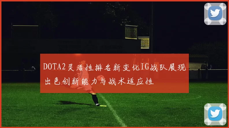 DOTA2灵活性排名新变化IG战队展现出色创新能力与战术适应性