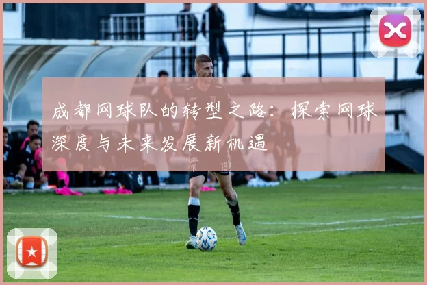 成都网球队的转型之路：探索网球深度与未来发展新机遇