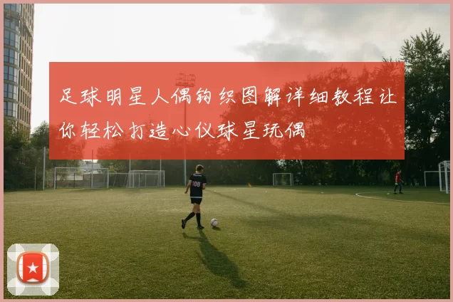 足球明星人偶钩织图解详细教程让你轻松打造心仪球星玩偶
