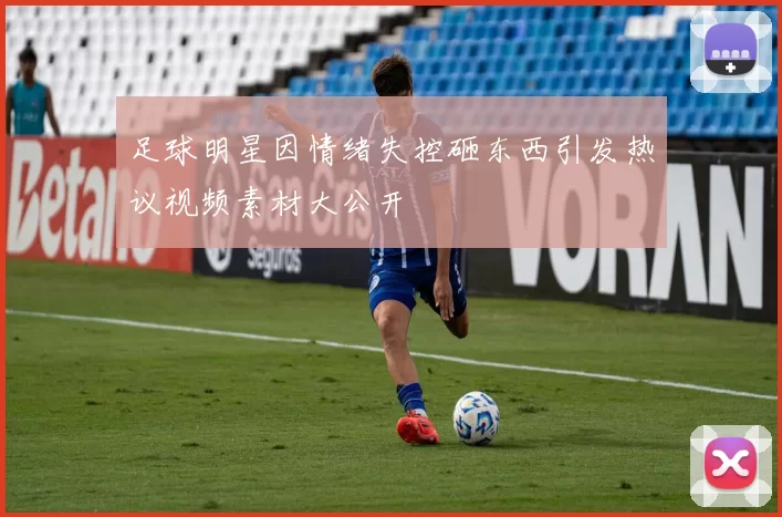 足球明星因情绪失控砸东西引发热议视频素材大公开