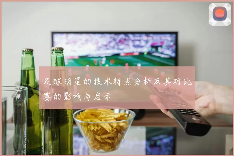 足球明星的技术特点分析及其对比赛的影响与启示