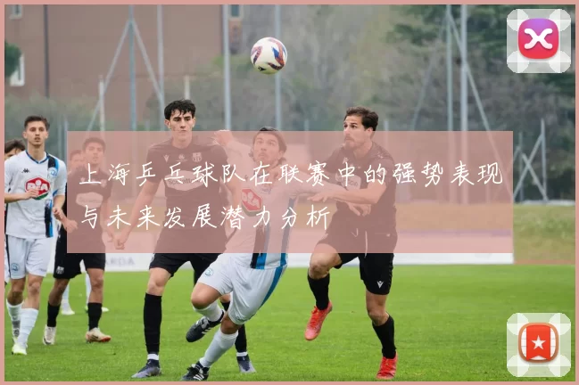 上海乒乓球队在联赛中的强势表现与未来发展潜力分析