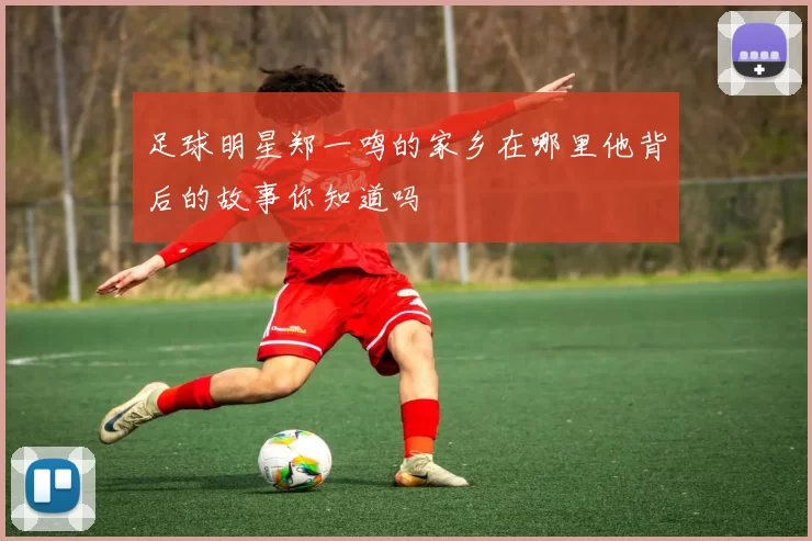 足球明星郑一鸣的家乡在哪里他背后的故事你知道吗