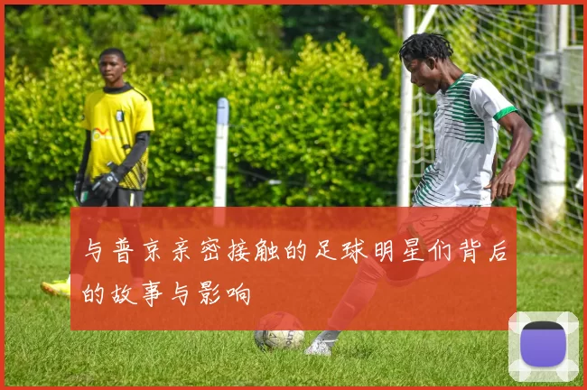 与普京亲密接触的足球明星们背后的故事与影响