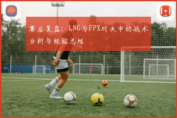 赛后复盘：LNG与FPX对决中的战术分析与经验总结
