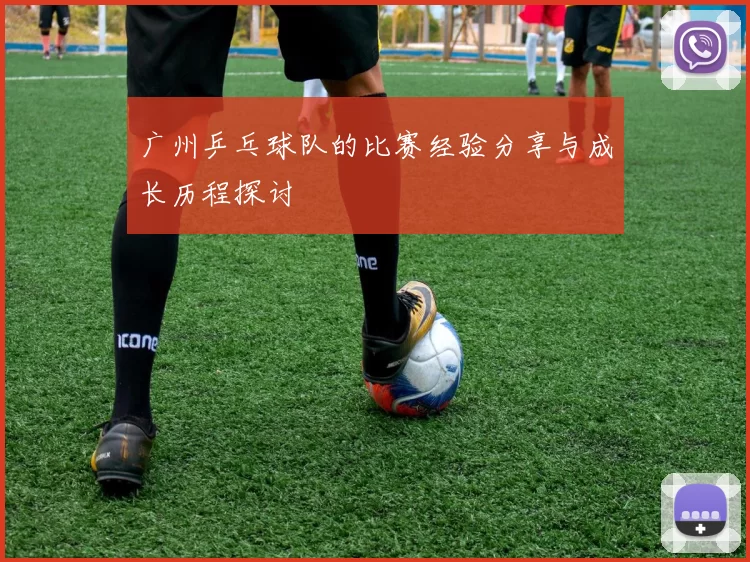 广州乒乓球队的比赛经验分享与成长历程探讨