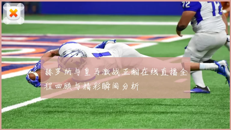 赫罗纳与皇马激战正酣在线直播全程回顾与精彩瞬间分析