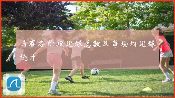 马赛各阶段进球总数及每场均进球统计