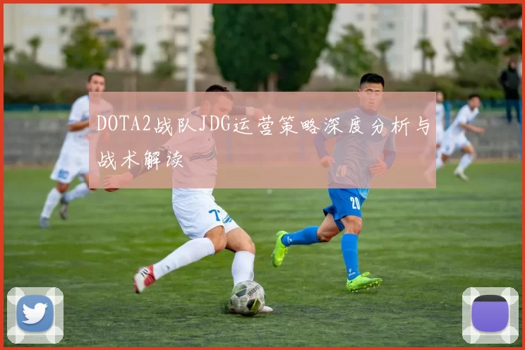 DOTA2战队JDG运营策略深度分析与战术解读