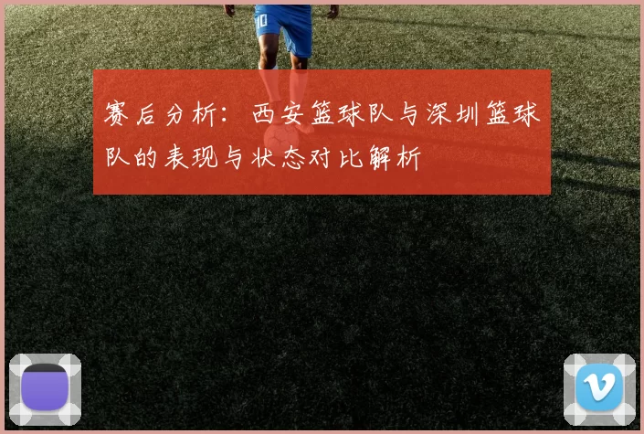 赛后分析：西安篮球队与深圳篮球队的表现与状态对比解析