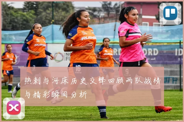 热刺与河床历史交锋回顾两队战绩与精彩瞬间分析