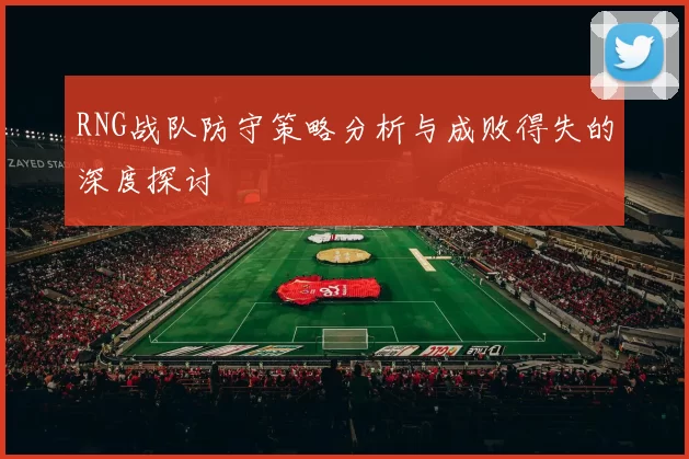RNG战队防守策略分析与成败得失的深度探讨