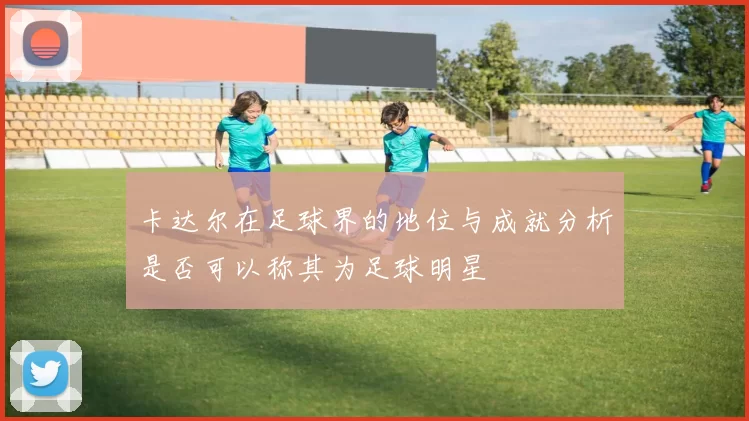 卡达尔在足球界的地位与成就分析是否可以称其为足球明星