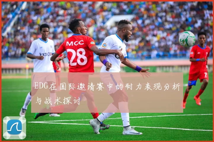EDG在国际邀请赛中的耐力表现分析与战术探讨