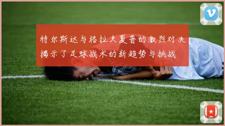 特尔斯达与格拉夫夏普的激烈对决揭示了足球战术的新趋势与挑战