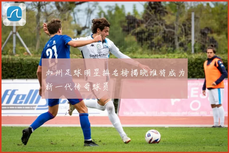 加州足球明星排名榜揭晓谁将成为新一代传奇球员