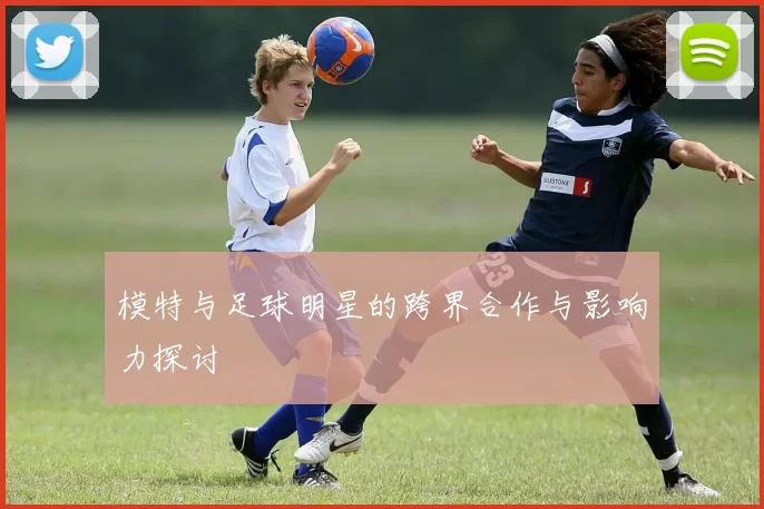 模特与足球明星的跨界合作与影响力探讨