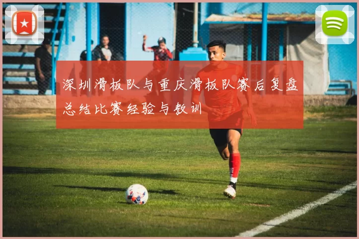 深圳滑板队与重庆滑板队赛后复盘总结比赛经验与教训