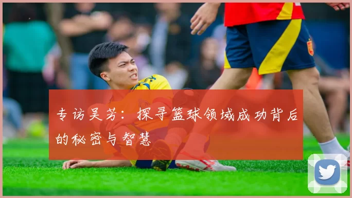 专访吴芳：探寻篮球领域成功背后的秘密与智慧