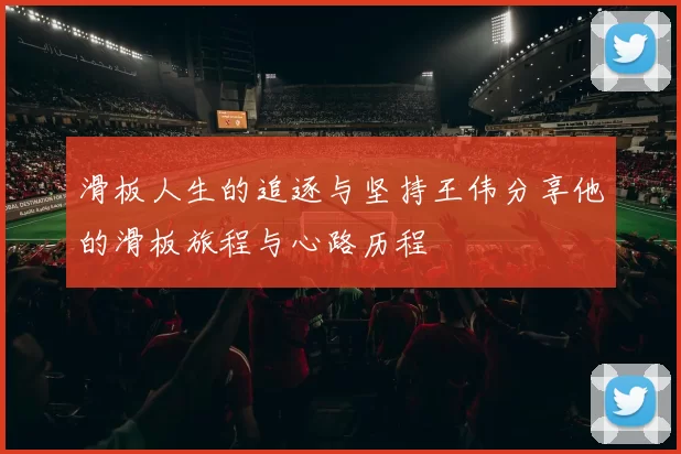 滑板人生的追逐与坚持王伟分享他的滑板旅程与心路历程