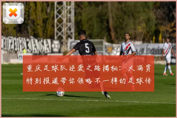 重庆足球队逆袭之路揭秘：大满贯特别报道带你领略不一样的足球传奇