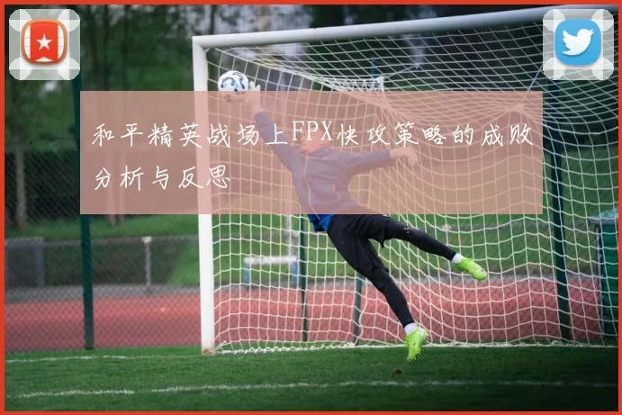 和平精英战场上FPX快攻策略的成败分析与反思