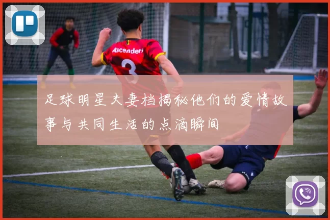 足球明星夫妻档揭秘他们的爱情故事与共同生活的点滴瞬间