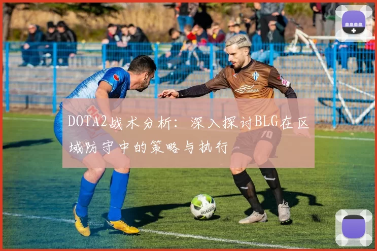 DOTA2战术分析：深入探讨BLG在区域防守中的策略与执行