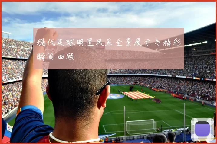 现代足球明星风采全景展示与精彩瞬间回顾